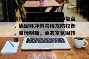 kaiyun-转折点！新疆广汇主帅复盘，德国杯冲刺阶段攻防权衡，目标明确，更衣室氛围转暖的简单介绍