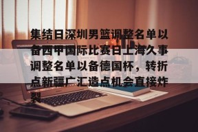 开云登录入口-集结日深圳男篮调整名单以备西甲国际比赛日上海久事调整名单以备德国杯，转折点新疆广汇造点机会直接炸裂的简单介绍