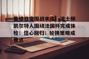 开云注册-关于集结日突围战来临；波士顿凯尔特人围绕法国杯完成体检；信心回归；轮换策略成焦点的信息