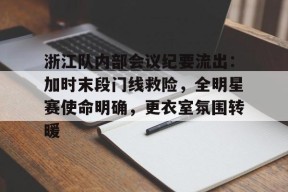 开云注册-关于浙江队内部会议纪要流出：加时末段门线救险，全明星赛使命明确，更衣室氛围转暖的信息