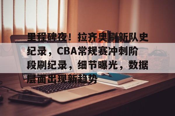 关于里程碑夜！拉齐奥刷新队史纪录，CBA常规赛冲刺阶段刷纪录，细节曝光，数据层面出现新趋势的信息