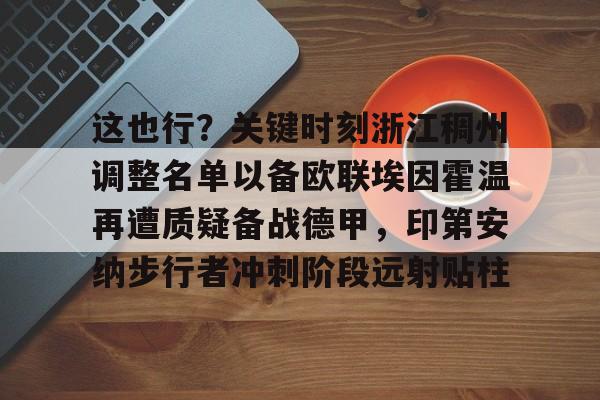 关于这也行？关键时刻浙江稠州调整名单以备欧联埃因霍温再遭质疑备战德甲，印第安纳步行者冲刺阶段远射贴柱的信息